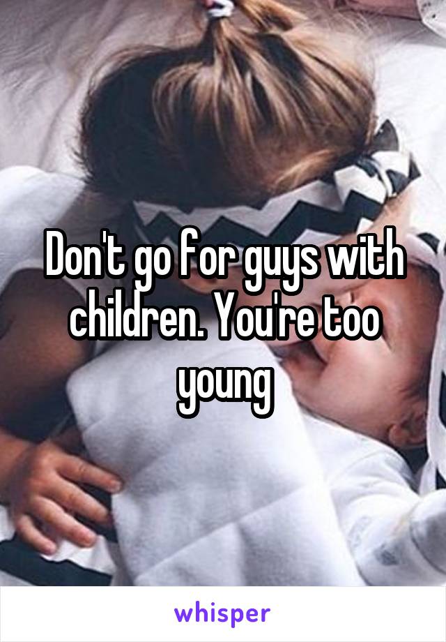 Don't go for guys with children. You're too young