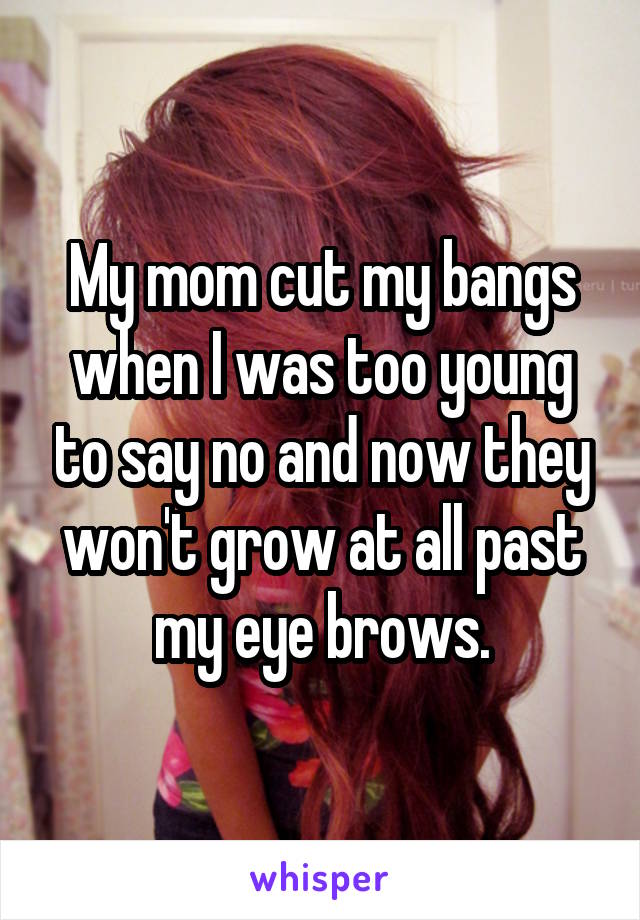 My mom cut my bangs when I was too young to say no and now they won't grow at all past my eye brows.