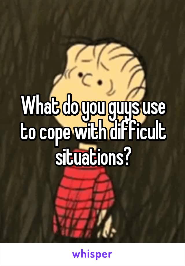 What do you guys use to cope with difficult situations?