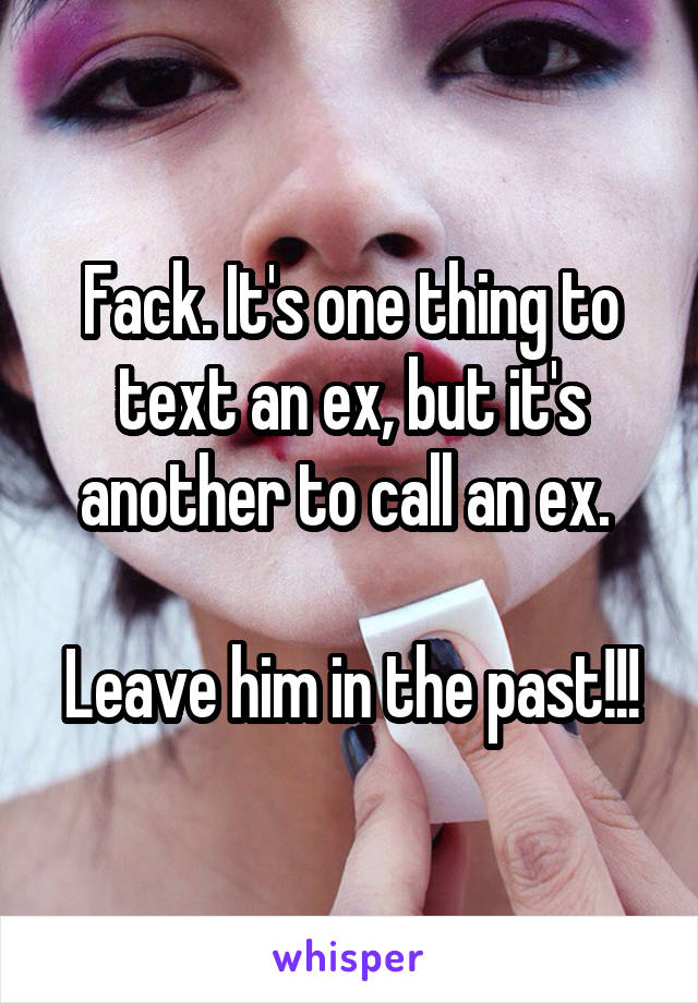 Fack. It's one thing to text an ex, but it's another to call an ex. 

Leave him in the past!!!