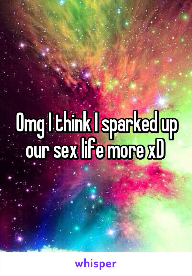 Omg I think I sparked up our sex life more xD 