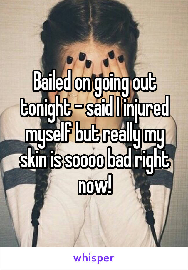 Bailed on going out tonight - said I injured myself but really my skin is soooo bad right now!