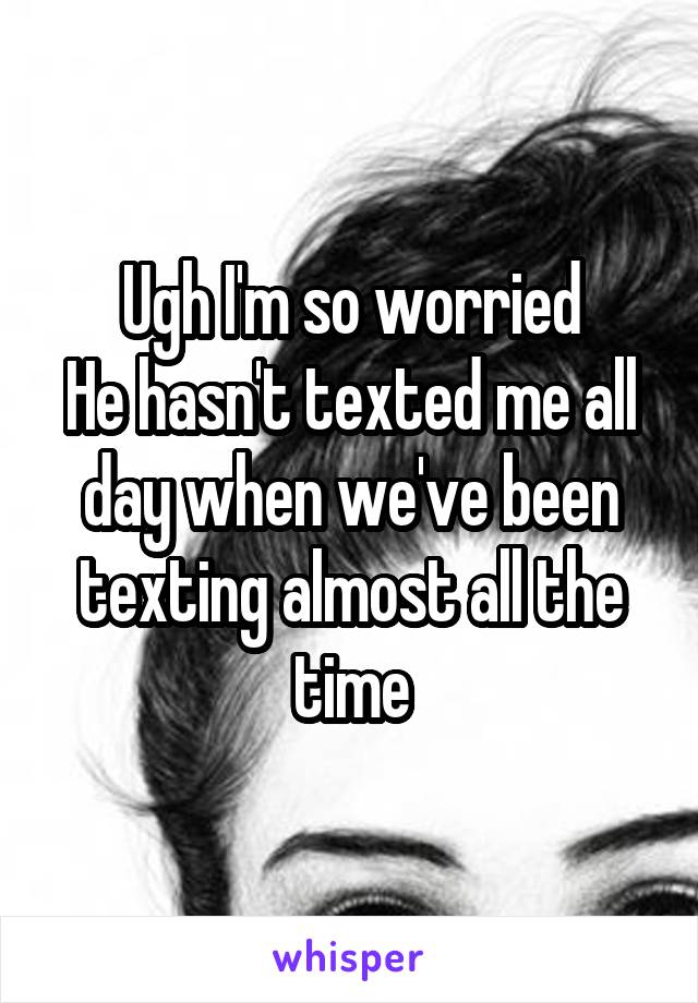Ugh I'm so worried
He hasn't texted me all day when we've been texting almost all the time