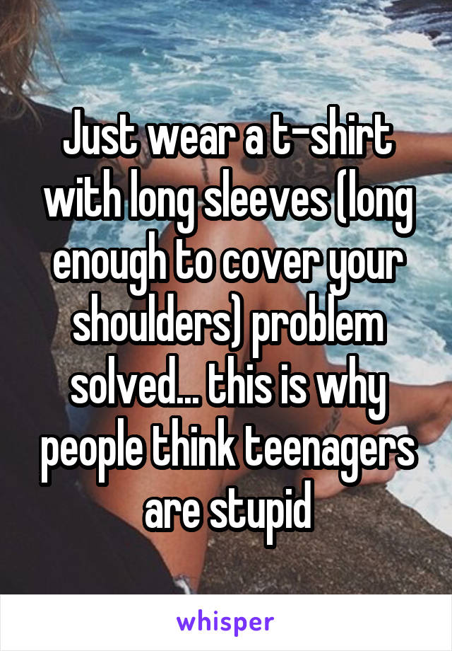 Just wear a t-shirt with long sleeves (long enough to cover your shoulders) problem solved... this is why people think teenagers are stupid
