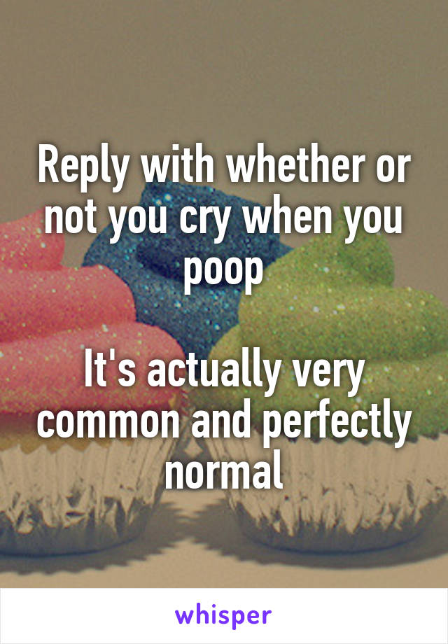 Reply with whether or not you cry when you poop

It's actually very common and perfectly normal