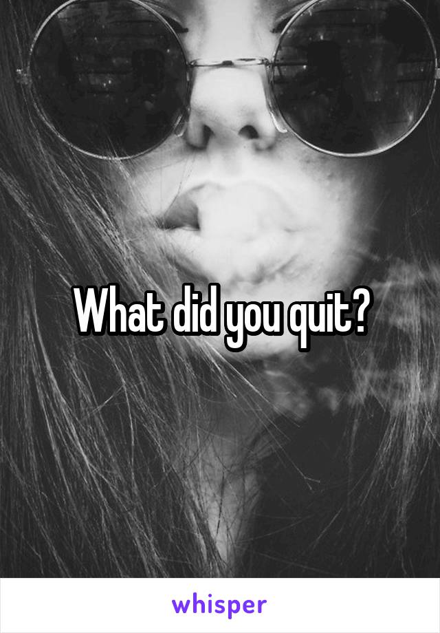 What did you quit?
