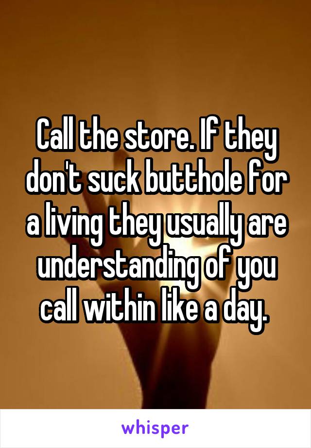 Call the store. If they don't suck butthole for a living they usually are understanding of you call within like a day. 