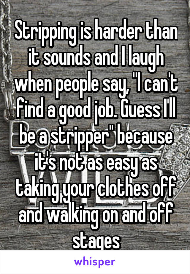 Stripping is harder than it sounds and I laugh when people say, "I can't find a good job. Guess I'll be a stripper" because it's not as easy as taking your clothes off and walking on and off stages