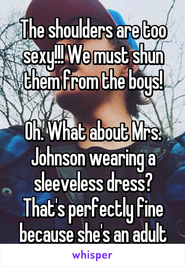 The shoulders are too sexy!!! We must shun them from the boys!

Oh. What about Mrs. Johnson wearing a sleeveless dress? That's perfectly fine because she's an adult