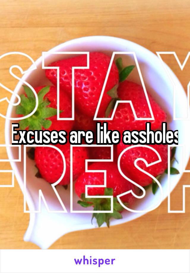 Excuses are like assholes