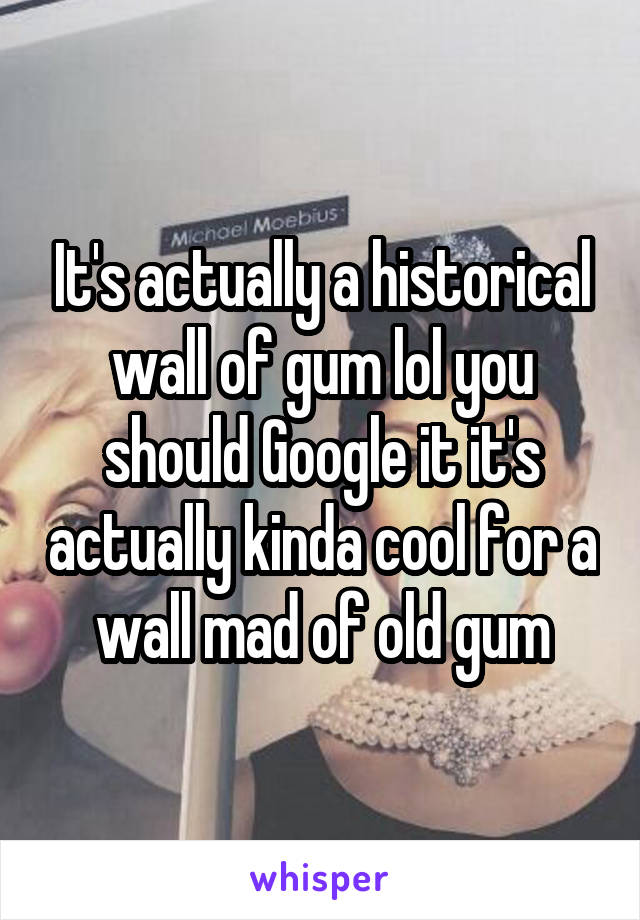 It's actually a historical wall of gum lol you should Google it it's actually kinda cool for a wall mad of old gum