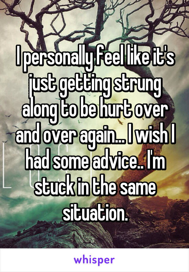 I personally feel like it's just getting strung along to be hurt over and over again... I wish I had some advice.. I'm stuck in the same situation.