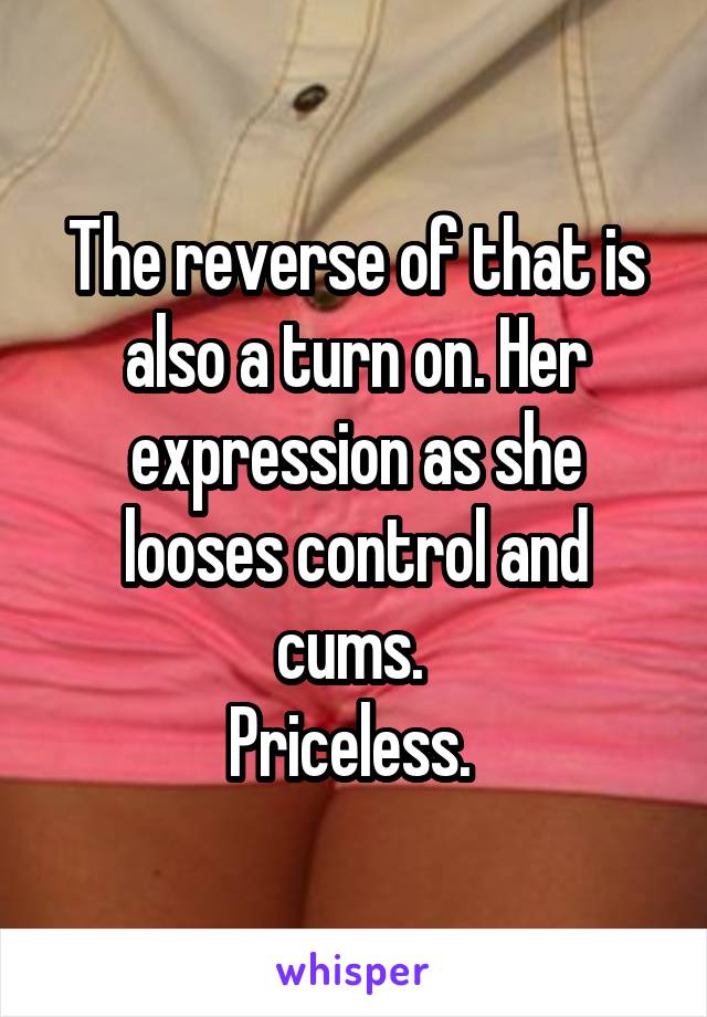 The reverse of that is also a turn on. Her expression as she looses control and cums. 
Priceless. 