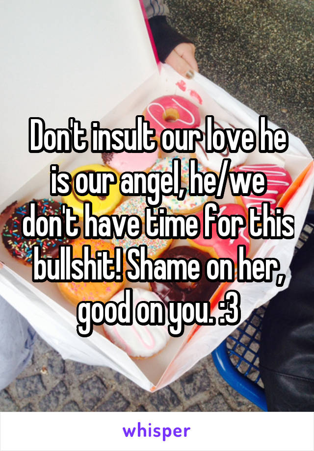 Don't insult our love he is our angel, he/we don't have time for this bullshit! Shame on her, good on you. :3
