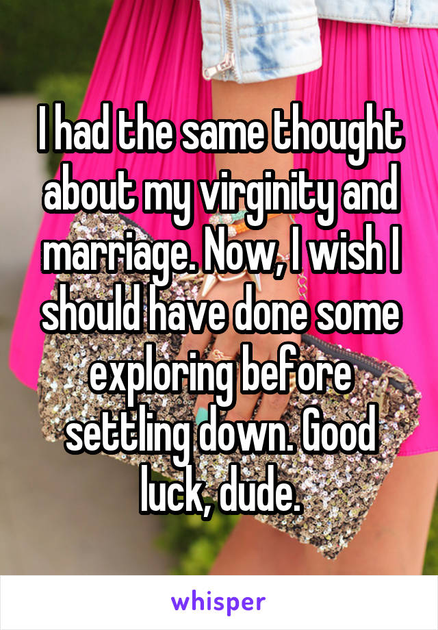 I had the same thought about my virginity and marriage. Now, I wish I should have done some exploring before settling down. Good luck, dude.