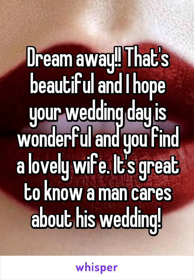 Dream away!! That's beautiful and I hope your wedding day is wonderful and you find a lovely wife. It's great to know a man cares about his wedding! 