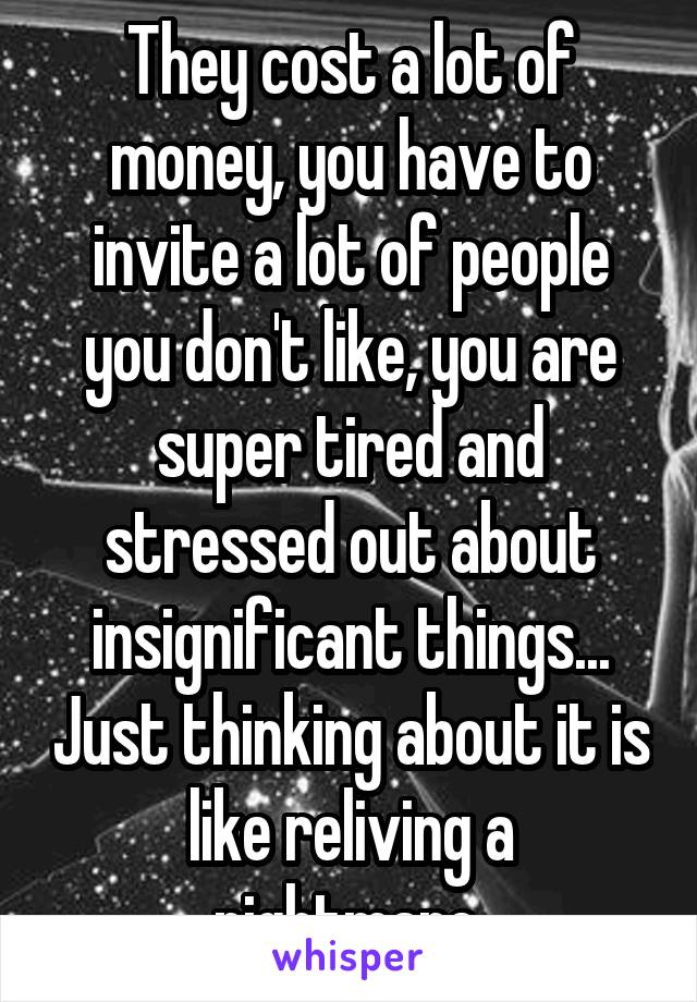 They cost a lot of money, you have to invite a lot of people you don't like, you are super tired and stressed out about insignificant things... Just thinking about it is like reliving a nightmare.