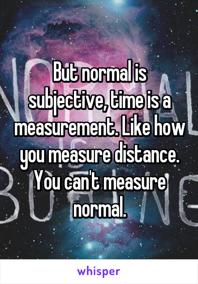 But normal is subjective, time is a measurement. Like how you measure distance. You can't measure normal.