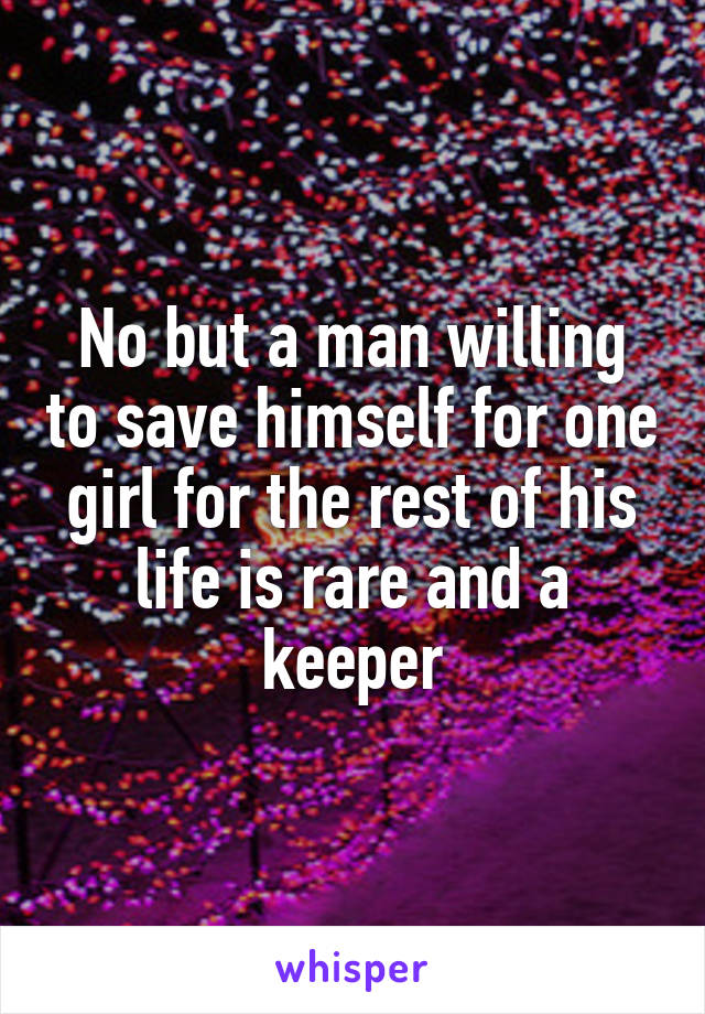 No but a man willing to save himself for one girl for the rest of his life is rare and a keeper