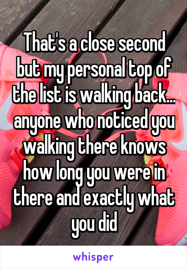 That's a close second but my personal top of the list is walking back... anyone who noticed you walking there knows how long you were in there and exactly what you did