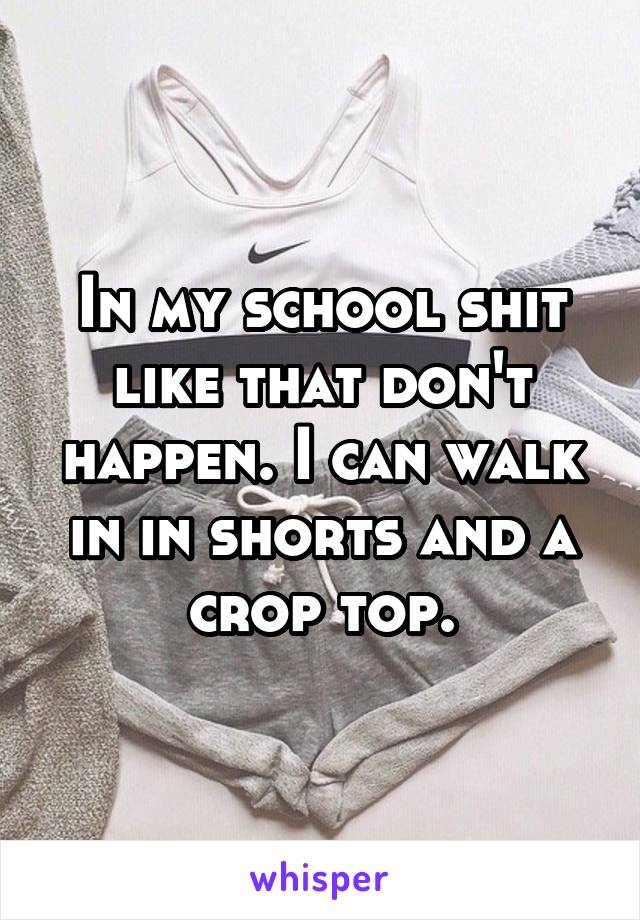 In my school shit like that don't happen. I can walk in in shorts and a crop top.