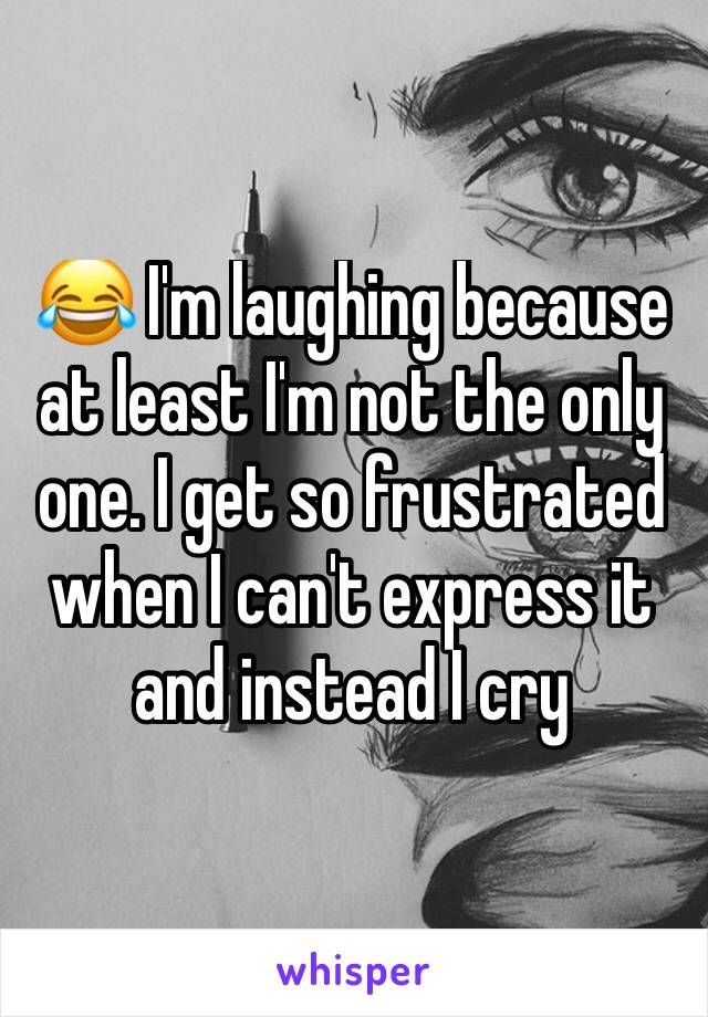 😂 I'm laughing because at least I'm not the only one. I get so frustrated when I can't express it and instead I cry