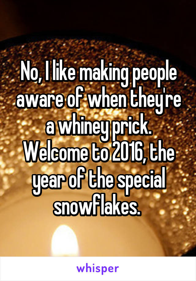 No, I like making people aware of when they're a whiney prick.
Welcome to 2016, the year of the special snowflakes. 