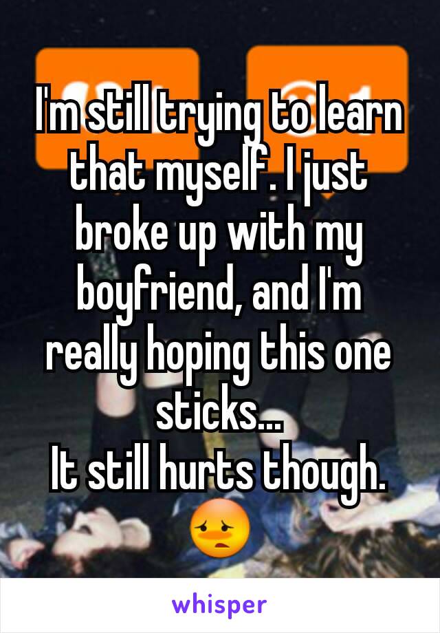 I'm still trying to learn that myself. I just broke up with my boyfriend, and I'm really hoping this one sticks...
It still hurts though.😳