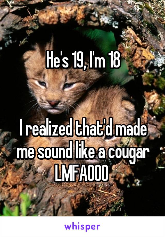 He's 19, I'm 18


I realized that'd made me sound like a cougar LMFAOOO 