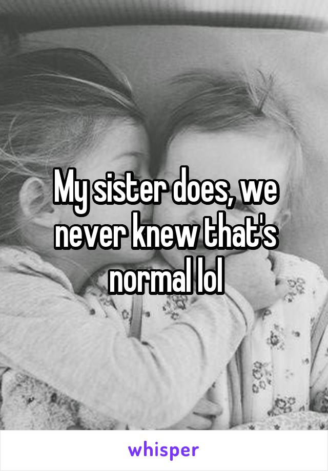 My sister does, we never knew that's normal lol