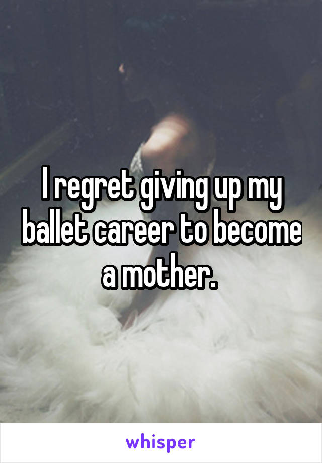 I regret giving up my ballet career to become a mother. 