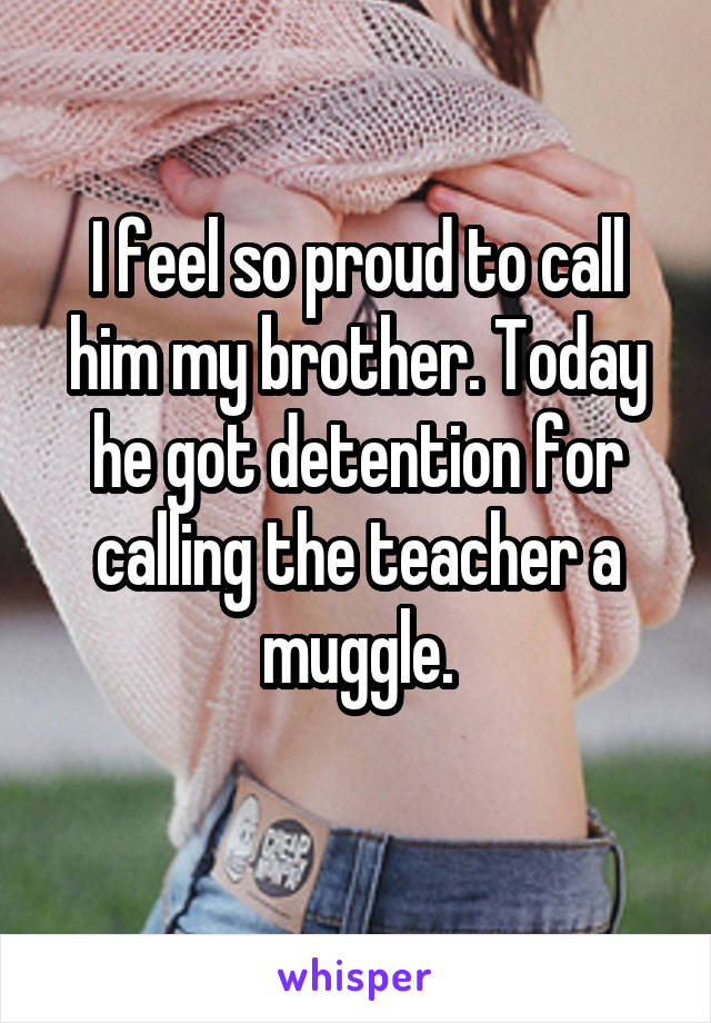 I feel so proud to call him my brother. Today he got detention for calling the teacher a muggle.
