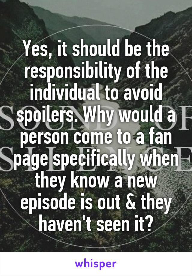 Yes, it should be the responsibility of the individual to avoid spoilers. Why would a person come to a fan page specifically when they know a new episode is out & they haven't seen it?
