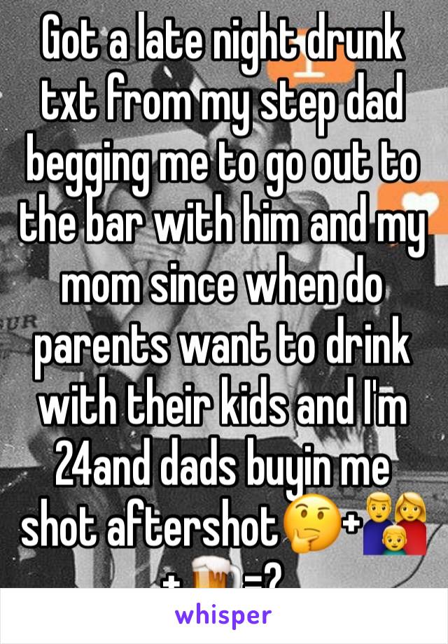 Got a late night drunk txt from my step dad begging me to go out to the bar with him and my mom since when do parents want to drink with their kids and I'm 24and dads buyin me shot aftershot🤔+👪+🍺=?