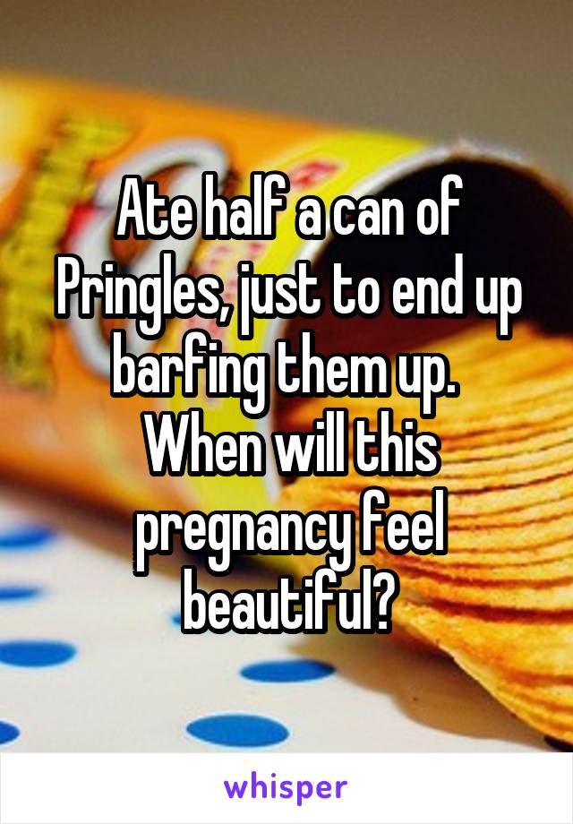 Ate half a can of Pringles, just to end up barfing them up. 
When will this pregnancy feel beautiful?