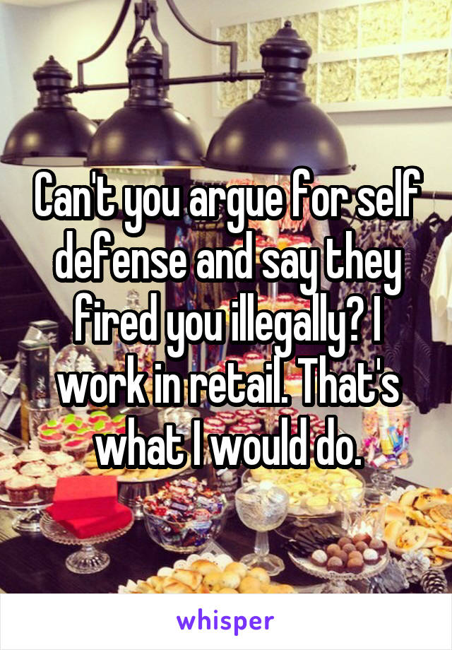 Can't you argue for self defense and say they fired you illegally? I work in retail. That's what I would do.