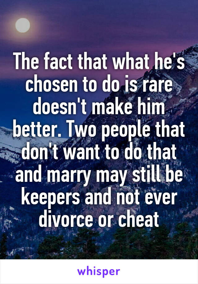 The fact that what he's chosen to do is rare doesn't make him better. Two people that don't want to do that and marry may still be keepers and not ever divorce or cheat