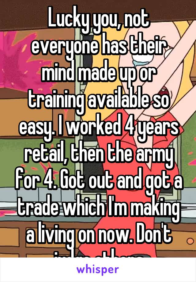 Lucky you, not everyone has their mind made up or training available so easy. I worked 4 years retail, then the army for 4. Got out and got a trade which I'm making a living on now. Don't judge others