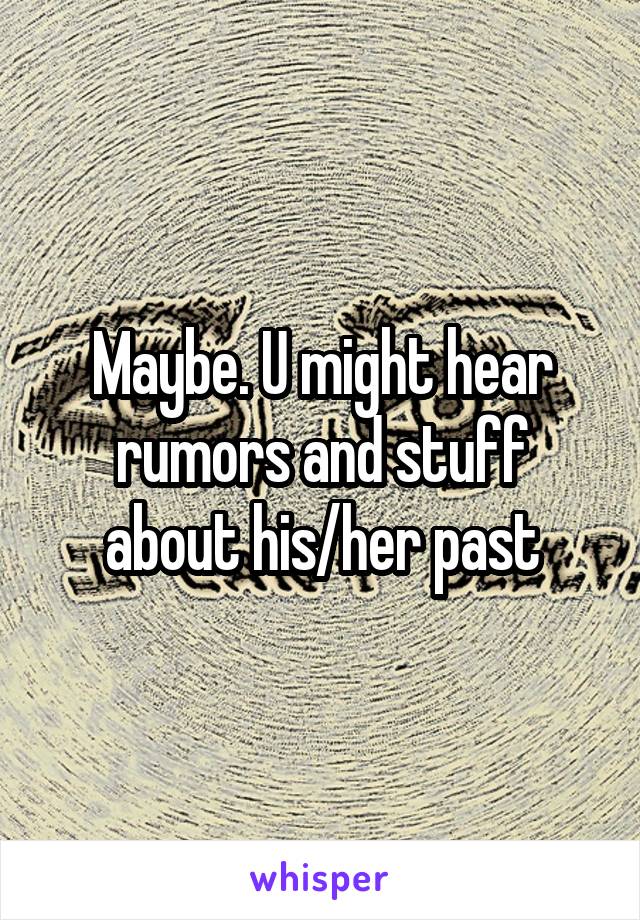 Maybe. U might hear rumors and stuff about his/her past