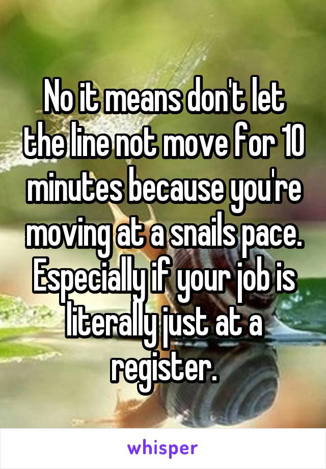 No it means don't let the line not move for 10 minutes because you're moving at a snails pace. Especially if your job is literally just at a register.