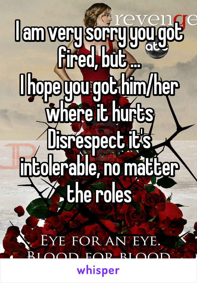 I am very sorry you got fired, but ...
I hope you got him/her where it hurts
Disrespect it's intolerable, no matter the roles

