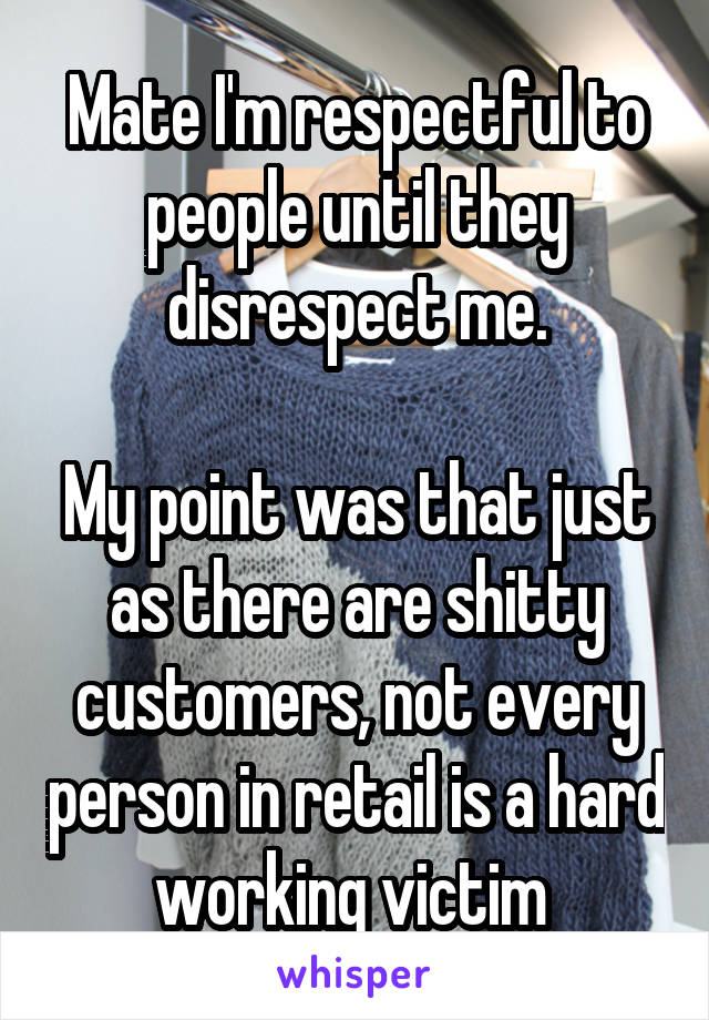 Mate I'm respectful to people until they disrespect me.

My point was that just as there are shitty customers, not every person in retail is a hard working victim 