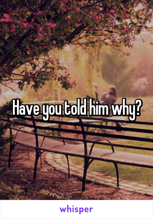 Have you told him why?