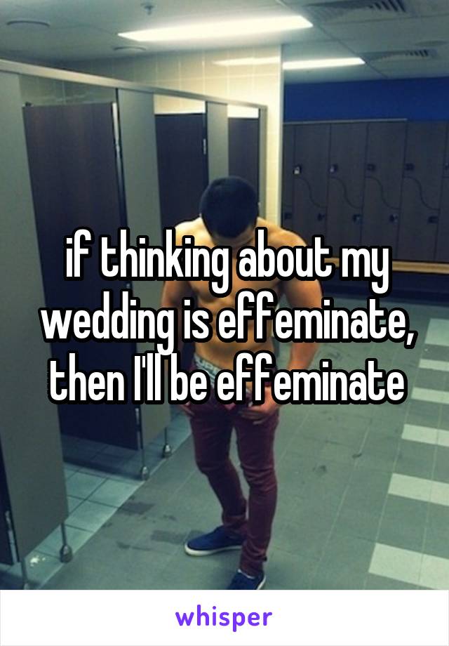 if thinking about my wedding is effeminate, then I'll be effeminate