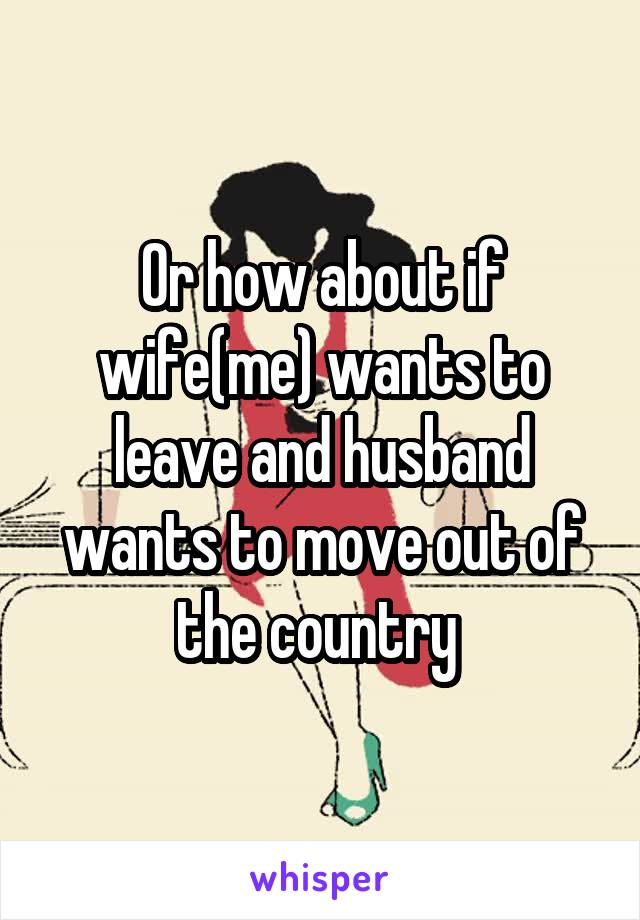 Or how about if wife(me) wants to leave and husband wants to move out of the country 