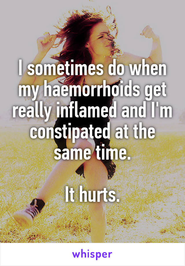 I sometimes do when my haemorrhoids get really inflamed and I'm constipated at the same time.

It hurts.