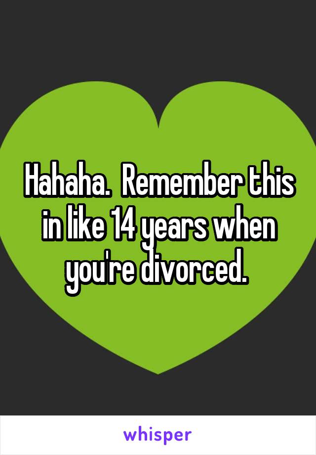 Hahaha.  Remember this in like 14 years when you're divorced. 