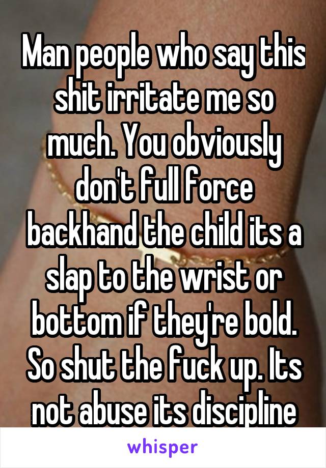 Man people who say this shit irritate me so much. You obviously don't full force backhand the child its a slap to the wrist or bottom if they're bold. So shut the fuck up. Its not abuse its discipline