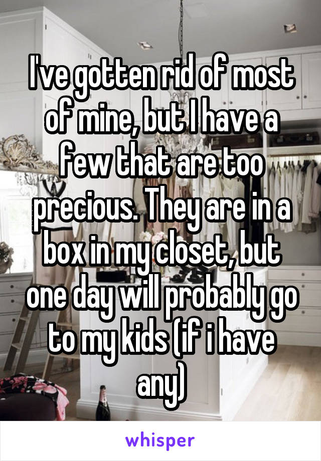I've gotten rid of most of mine, but I have a few that are too precious. They are in a box in my closet, but one day will probably go to my kids (if i have any)