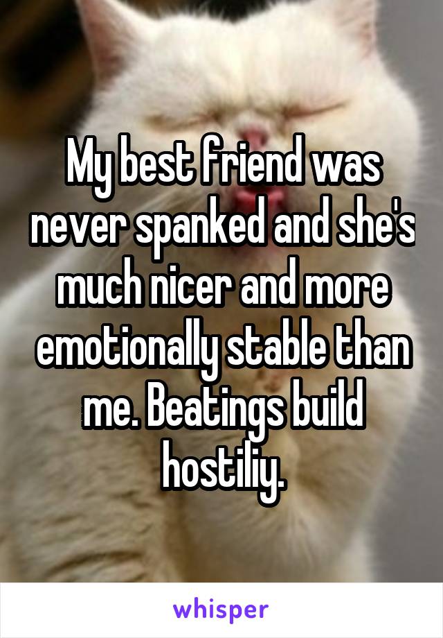 My best friend was never spanked and she's much nicer and more emotionally stable than me. Beatings build hostiliy.